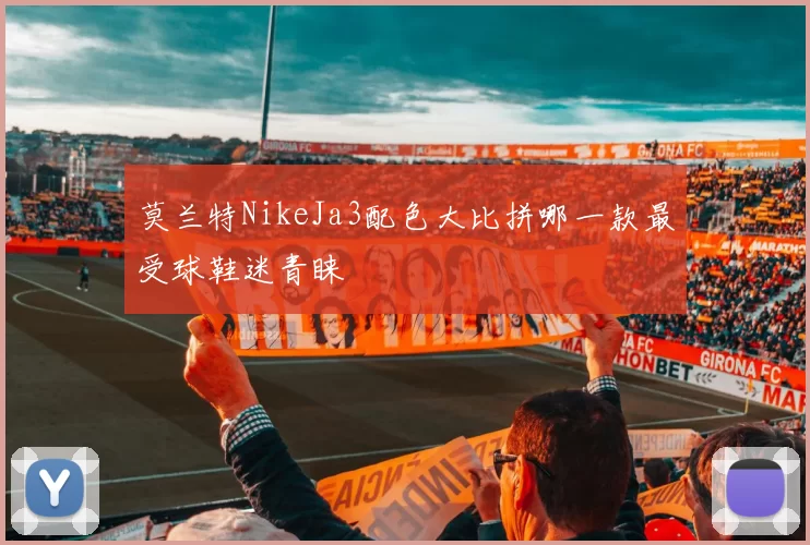 莫兰特NikeJa3配色大比拼哪一款最受球鞋迷青睐