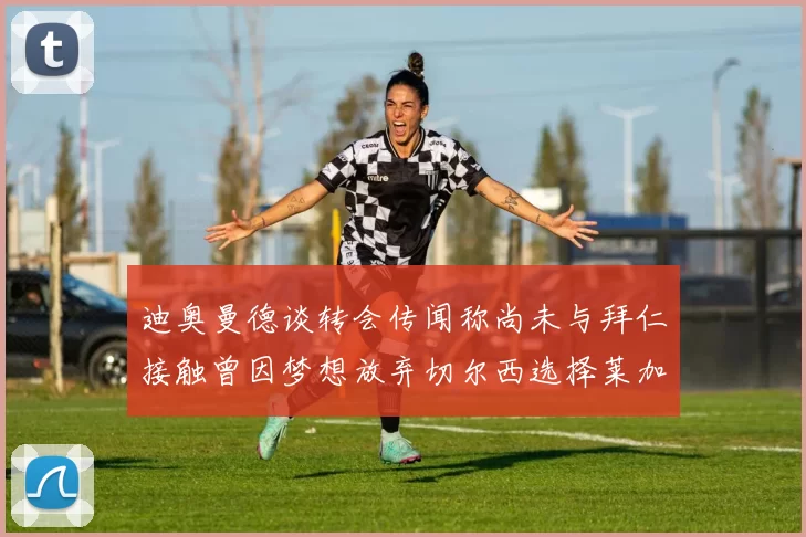 迪奥曼德谈转会传闻称尚未与拜仁接触曾因梦想放弃切尔西选择莱加内斯