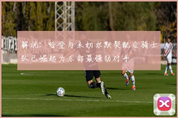 解说：哈登与米切尔默契配合骑士队已崛起为东部最强劲对手