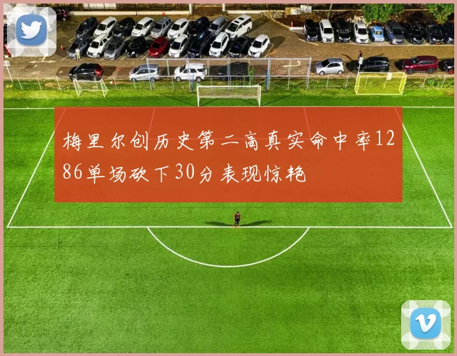 梅里尔创历史第二高真实命中率1286单场砍下30分表现惊艳