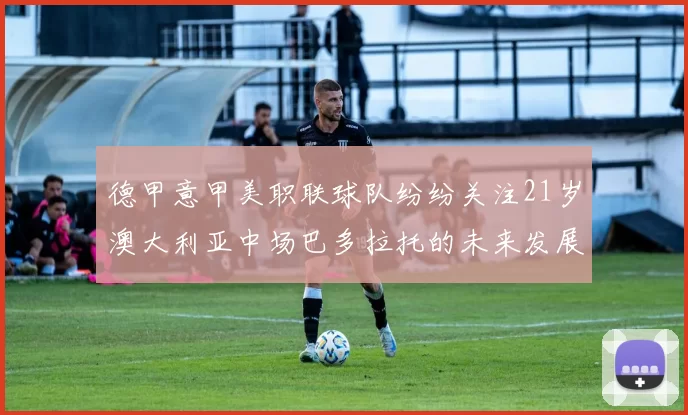 德甲意甲美职联球队纷纷关注21岁澳大利亚中场巴多拉托的未来发展