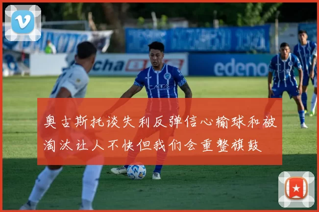 奥古斯托谈失利反弹信心输球和被淘汰让人不快但我们会重整旗鼓