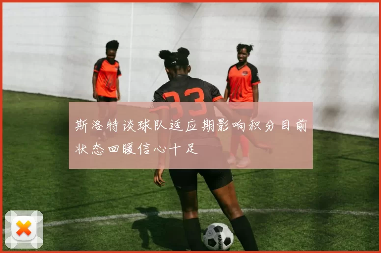 斯洛特谈球队适应期影响积分目前状态回暖信心十足