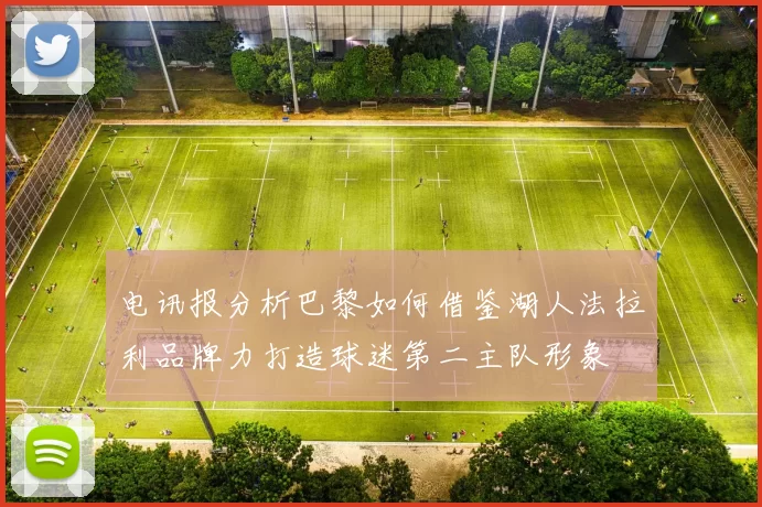 电讯报分析巴黎如何借鉴湖人法拉利品牌力打造球迷第二主队形象