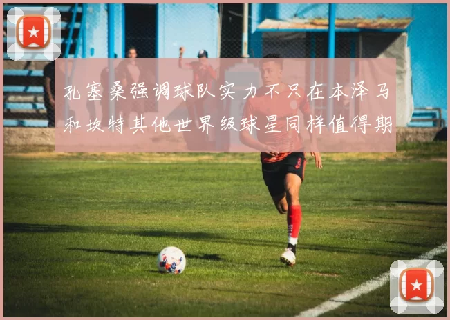 孔塞桑强调球队实力不只在本泽马和坎特其他世界级球星同样值得期待