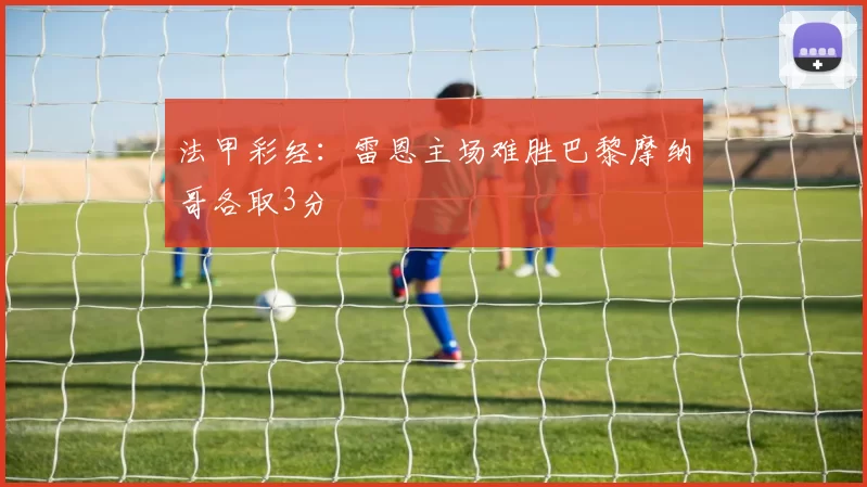 法甲彩经：雷恩主场难胜巴黎摩纳哥各取3分
