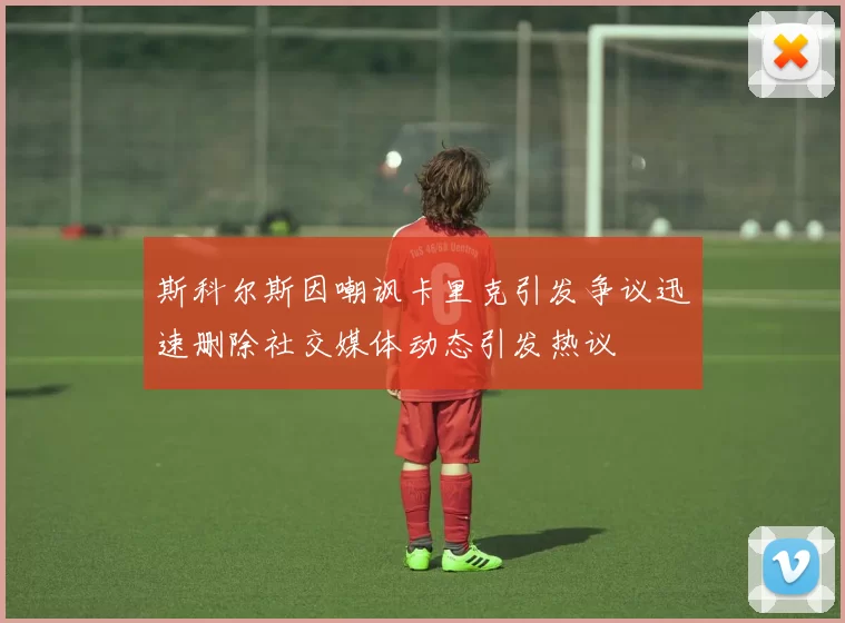 斯科尔斯因嘲讽卡里克引发争议迅速删除社交媒体动态引发热议