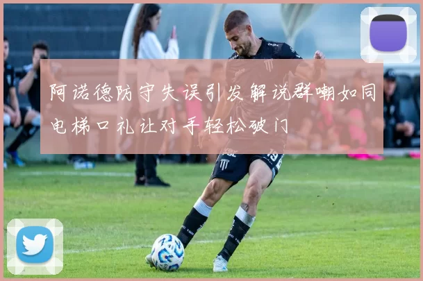 阿诺德防守失误引发解说群嘲如同电梯口礼让对手轻松破门