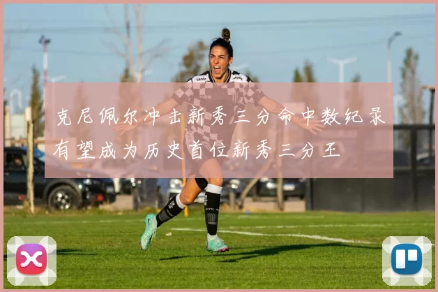 克尼佩尔冲击新秀三分命中数纪录有望成为历史首位新秀三分王