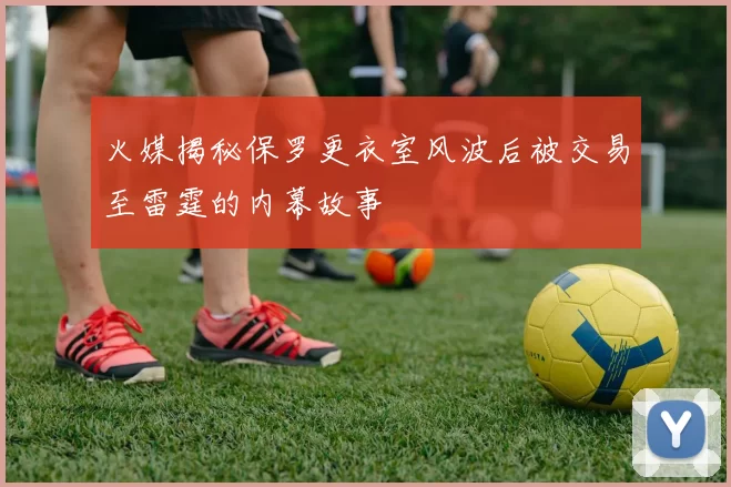 火媒揭秘保罗更衣室风波后被交易至雷霆的内幕故事