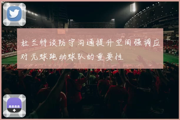 杜兰特谈防守沟通提升空间强调应对无球跑动球队的重要性