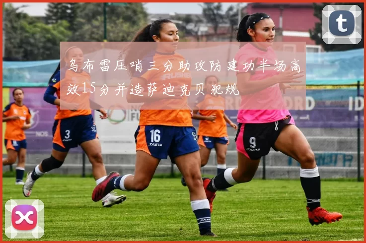 乌布雷压哨三分助攻防建功半场高效15分并造萨迪克贝犯规