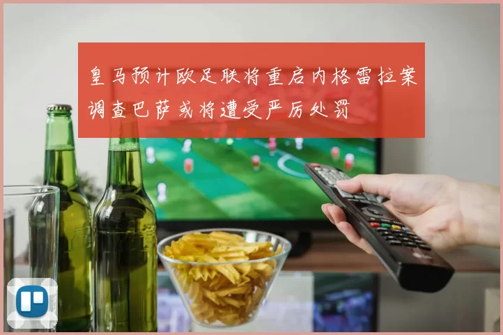皇马预计欧足联将重启内格雷拉案调查巴萨或将遭受严厉处罚