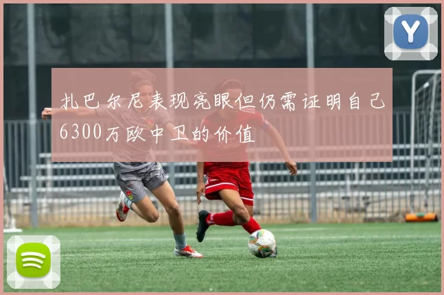 扎巴尔尼表现亮眼但仍需证明自己6300万欧中卫的价值
