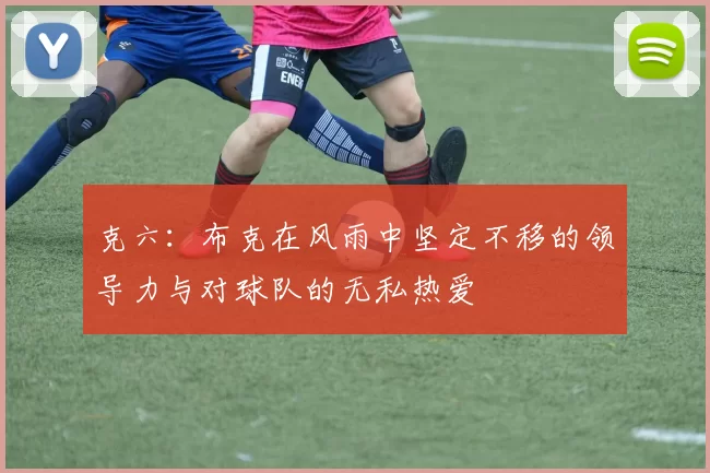 克六：布克在风雨中坚定不移的领导力与对球队的无私热爱