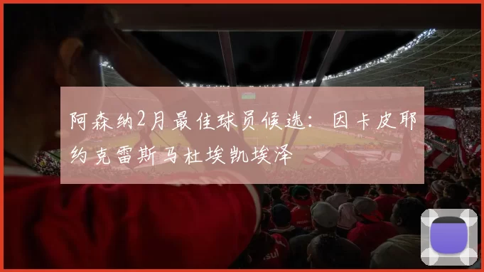 阿森纳2月最佳球员候选：因卡皮耶约克雷斯马杜埃凯埃泽