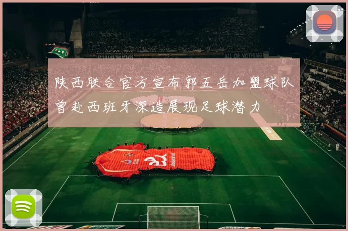 陕西联合官方宣布郭五岳加盟球队曾赴西班牙深造展现足球潜力