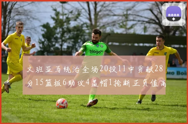 文班亚马统治全场20投11中贡献28分15篮板6助攻4盖帽1抢断正负值高达32