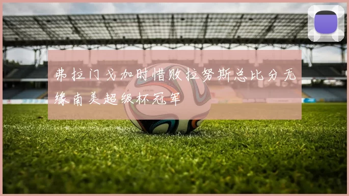 弗拉门戈加时惜败拉努斯总比分无缘南美超级杯冠军