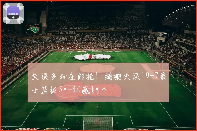 失误多好在能抢！鹈鹕失误19-7爵士篮板58-40赢18个