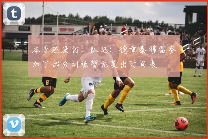 本季还没打！队记：德章泰穆雷参加了部分训练暂无复出时间表