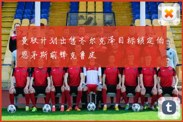 曼联计划出售齐尔克泽目标锁定伯恩茅斯前锋克鲁皮