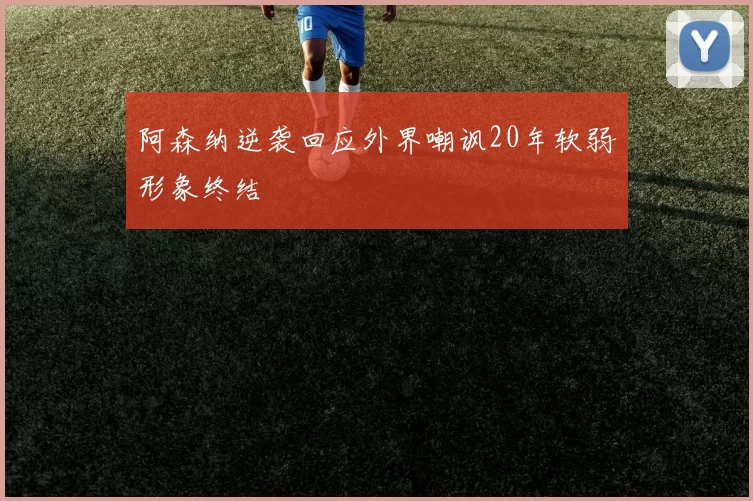 阿森纳逆袭回应外界嘲讽20年软弱形象终结