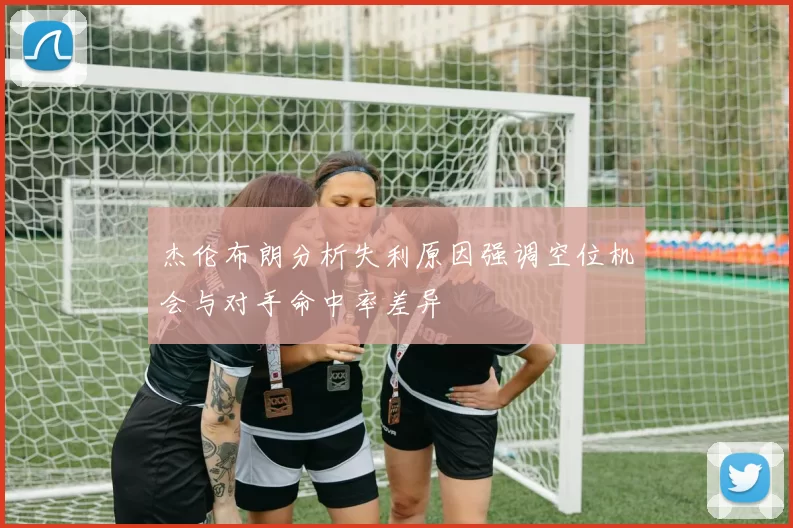 杰伦布朗分析失利原因强调空位机会与对手命中率差异