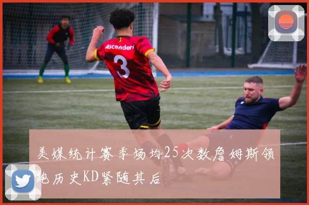 美媒统计赛季场均25次数詹姆斯领跑历史KD紧随其后
