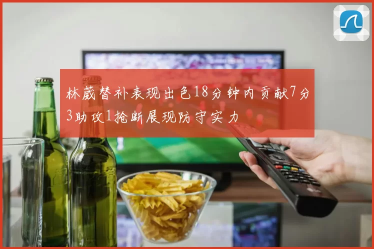 林葳替补表现出色18分钟内贡献7分3助攻1抢断展现防守实力