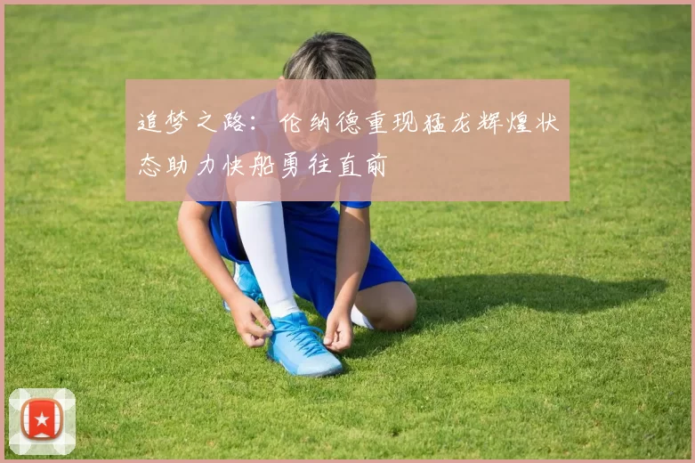追梦之路：伦纳德重现猛龙辉煌状态助力快船勇往直前