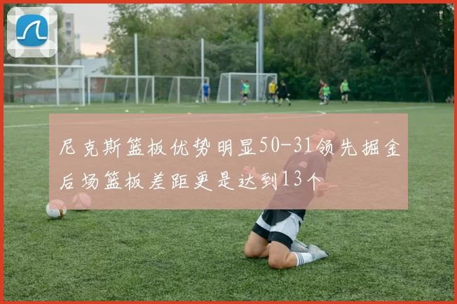 尼克斯篮板优势明显50-31领先掘金后场篮板差距更是达到13个