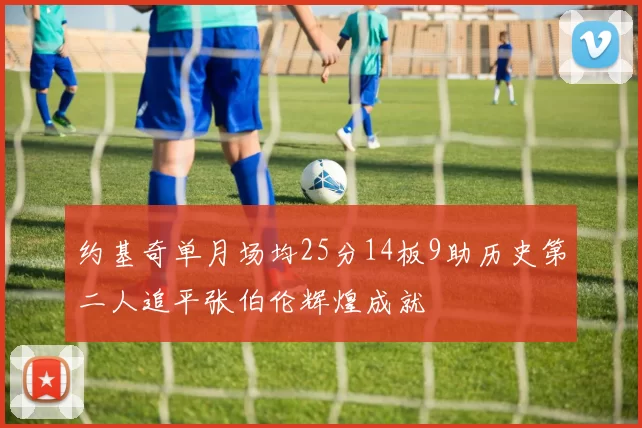 约基奇单月场均25分14板9助历史第二人追平张伯伦辉煌成就