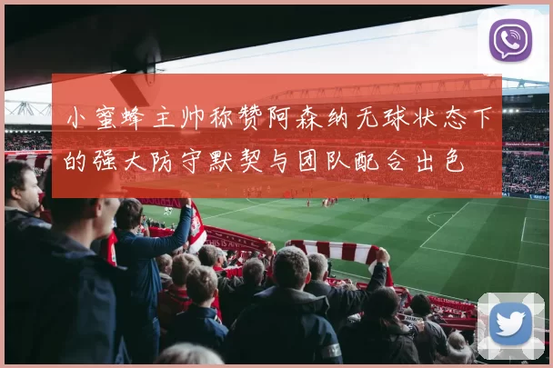 小蜜蜂主帅称赞阿森纳无球状态下的强大防守默契与团队配合出色