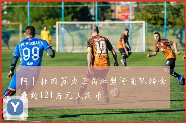 阿卜杜肉苏力正式加盟河南队转会费约121万元人民币