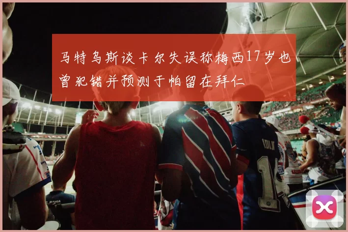 马特乌斯谈卡尔失误称梅西17岁也曾犯错并预测于帕留在拜仁