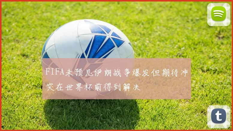 FIFA未预见伊朗战争爆发但期待冲突在世界杯前得到解决