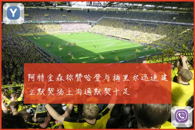 阿特金森称赞哈登与梅里尔迅速建立默契场上沟通默契十足