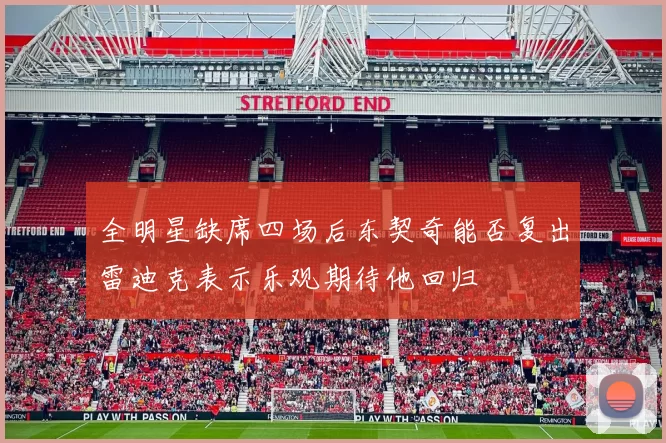 全明星缺席四场后东契奇能否复出雷迪克表示乐观期待他回归