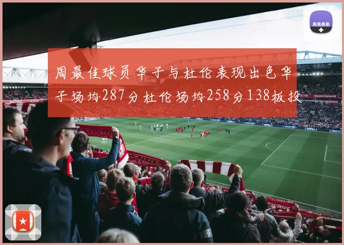 周最佳球员华子与杜伦表现出色华子场均287分杜伦场均258分138板投篮命中率高达639