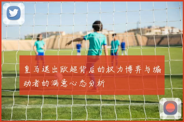 皇马退出欧超背后的权力博弈与煽动者的满意心态分析