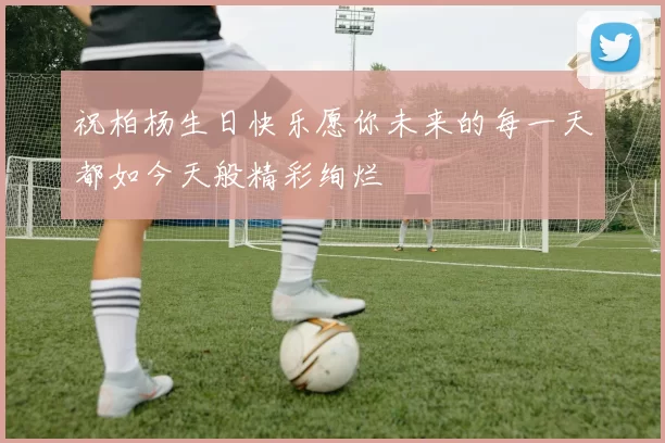 祝柏杨生日快乐愿你未来的每一天都如今天般精彩绚烂