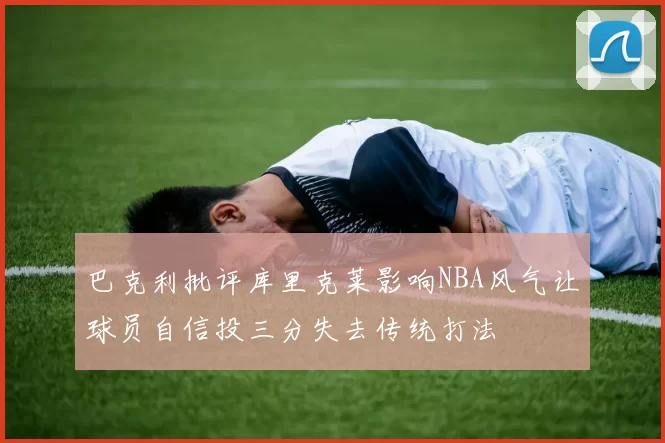巴克利批评库里克莱影响NBA风气让球员自信投三分失去传统打法