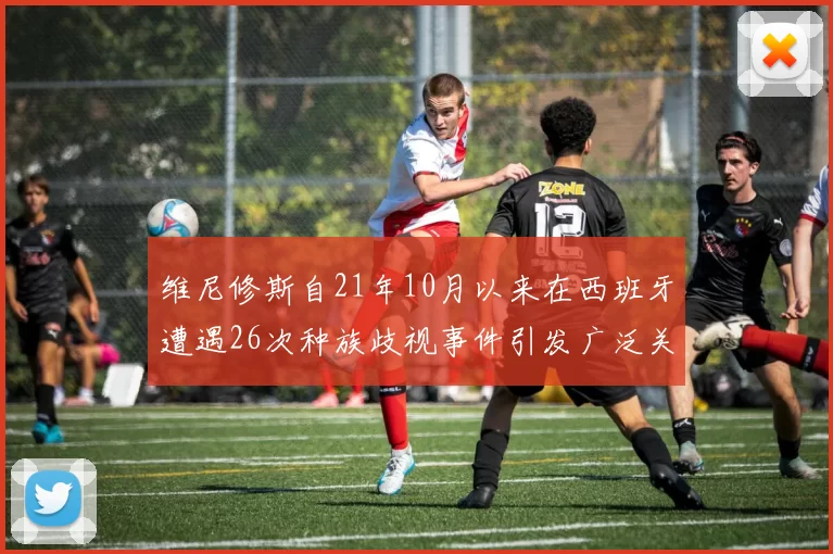 维尼修斯自21年10月以来在西班牙遭遇26次种族歧视事件引发广泛关注