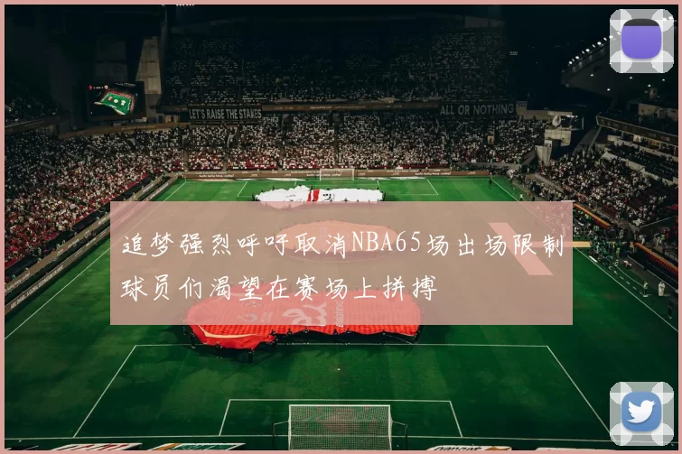 追梦强烈呼吁取消NBA65场出场限制球员们渴望在赛场上拼搏