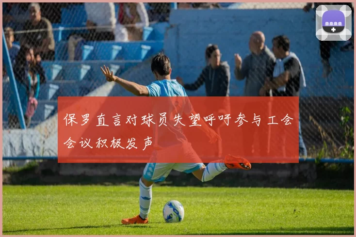保罗直言对球员失望呼吁参与工会会议积极发声