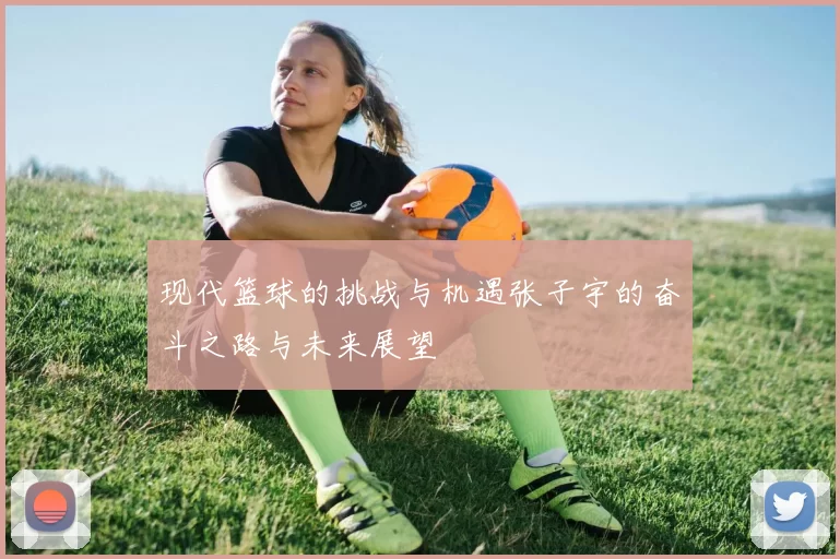 现代篮球的挑战与机遇张子宇的奋斗之路与未来展望