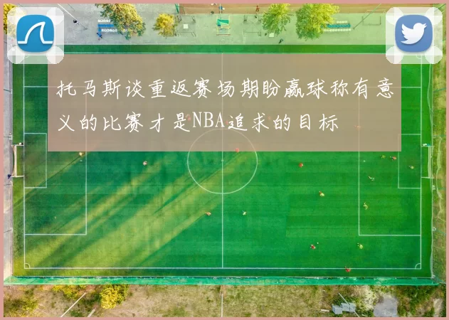 托马斯谈重返赛场期盼赢球称有意义的比赛才是NBA追求的目标