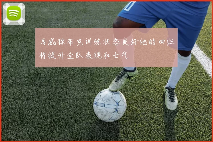 马威称布克训练状态良好他的回归将提升全队表现和士气