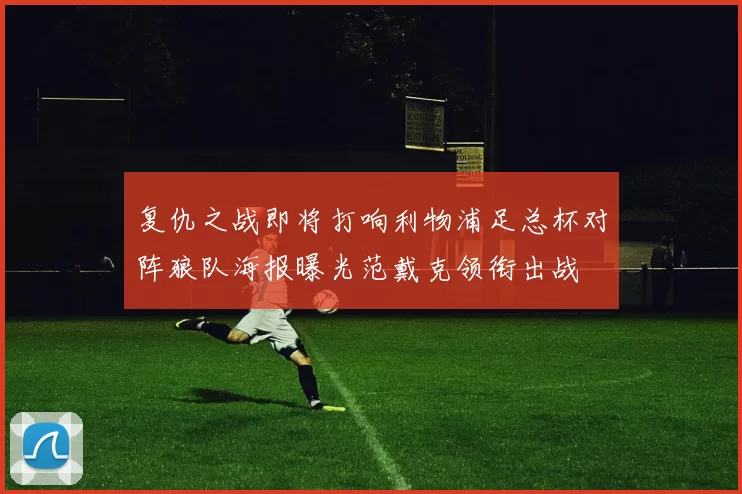 复仇之战即将打响利物浦足总杯对阵狼队海报曝光范戴克领衔出战